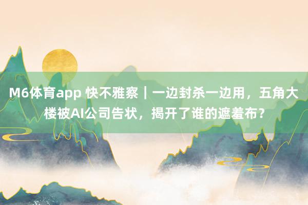 M6体育app 快不雅察｜一边封杀一边用，五角大楼被AI公司告状，揭开了谁的遮羞布？