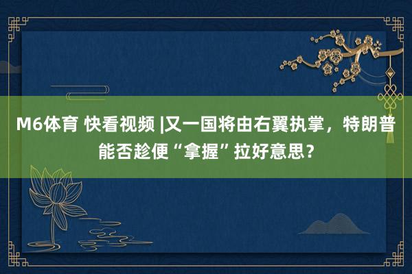 M6体育 快看视频 |又一国将由右翼执掌，<a href=