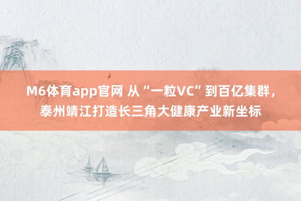 M6体育app官网 从“一粒VC”到百亿集群，泰州靖江打造长三角大健康产业新坐标