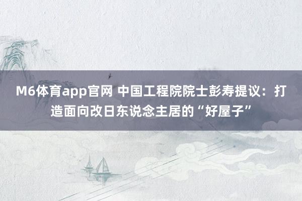 M6体育app官网 中国工程院院士彭寿提议：打造面向改日东说念主居的“好屋子”
