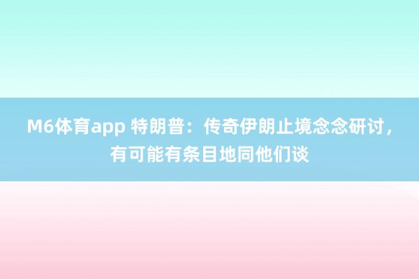M6体育app 特朗普：传奇伊朗止境念念研讨，有可能有条目地同他们谈