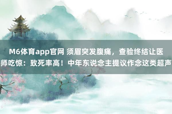 M6体育app官网 须眉突发腹痛，查验终结让医师吃惊：致死率高！中年东说念主提议作念这类超声
