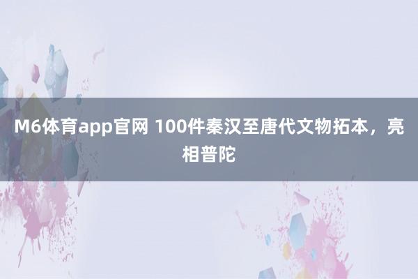 M6体育app官网 100件秦汉至唐代文物拓本，亮相普陀