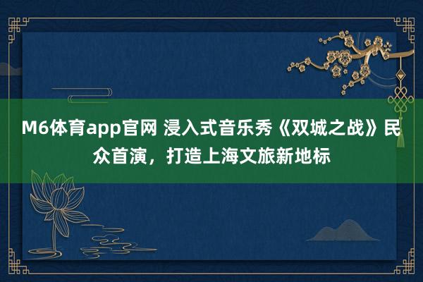 M6体育app官网 浸入式音乐秀《双城之战》民众首演，打造上海文旅新地标