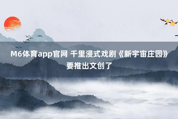 M6体育app官网 千里浸式戏剧《新宇宙庄园》要推出文创了