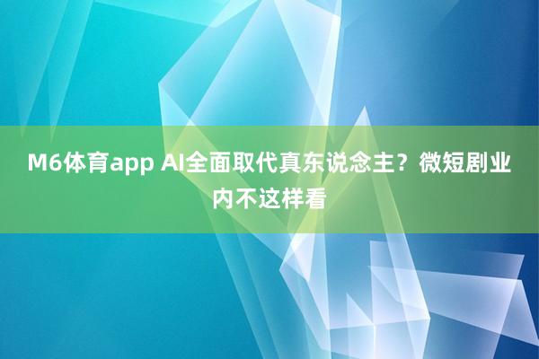 M6体育app AI全面取代真东说念主？微短剧业内不这样看