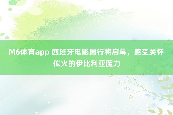 M6体育app 西班牙电影周行将启幕，感受关怀似火的伊比利亚魔力
