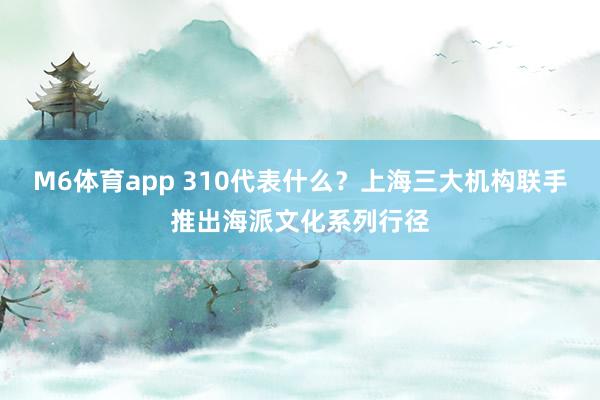 M6体育app 310代表什么？上海三大机构联手推出海派文化系列行径