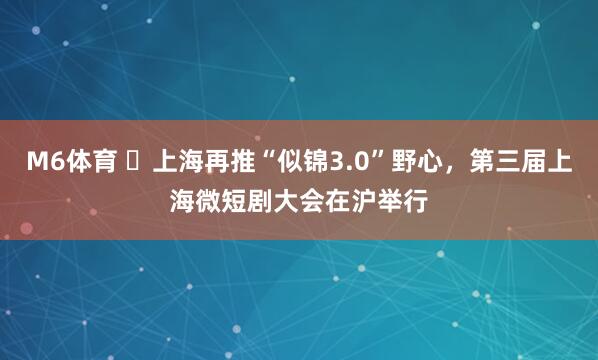 M6体育 ​上海再推“似锦3.0”野心，第三届上海微短剧大会在沪举行