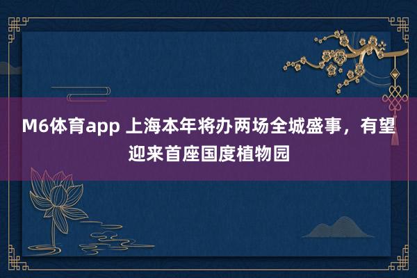 M6体育app 上海本年将办两场全城盛事，有望迎来首座国度植物园