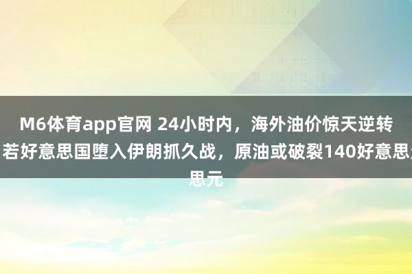 M6体育app官网 24小时内，海外油价惊天逆转！若好意思国堕入伊朗抓久战，原油或破裂140好意思元