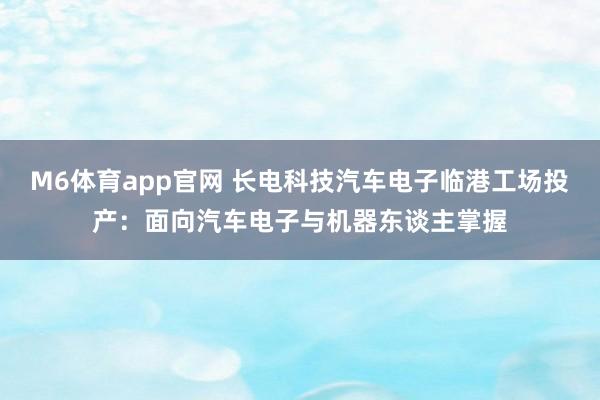 M6体育app官网 长电科技汽车电子临港工场投产：面向汽车电子与机器东谈主掌握