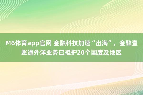 M6体育app官网 金融科技加速“出海”，金融壹账通外洋业务已袒护20个国度及地区