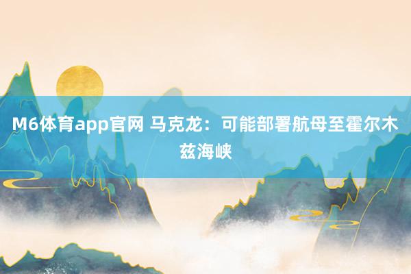 M6体育app官网 马克龙：可能部署航母至霍尔木兹海峡