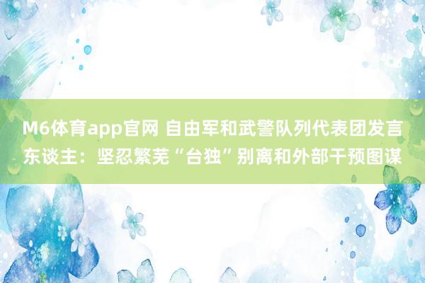 M6体育app官网 自由军和武警队列代表团发言东谈主：坚忍繁芜“台独”别离和外部干预图谋