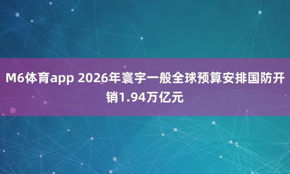 M6体育app 2026年寰宇一般全球预算安排国防开销1.94万亿元