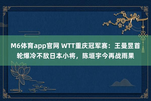 M6体育app官网 WTT重庆冠军赛：王曼昱首轮爆冷不敌日本小将，陈垣宇今再战雨果