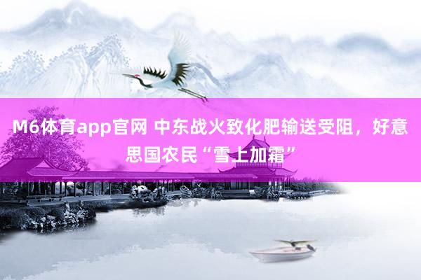 M6体育app官网 中东战火致化肥输送受阻，好意思国农民“雪上加霜”