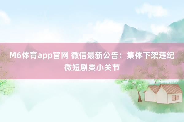 M6体育app官网 微信最新公告：集体下架违纪微短剧类小关节