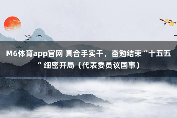 M6体育app官网 真合手实干，奋勉结束“十五五”细密开局（代表委员议国事）