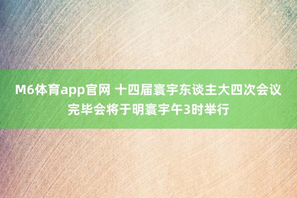 M6体育app官网 十四届寰宇东谈主大四次会议完毕会将于明寰宇午3时举行