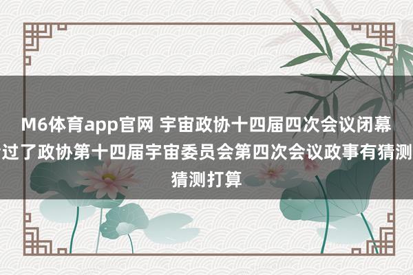 M6体育app官网 宇宙政协十四届四次会议闭幕和会过了政协第十四届宇宙委员会第四次会议政事有猜测打算