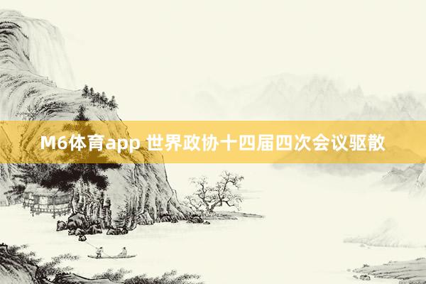 M6体育app 世界政协十四届四次会议驱散
