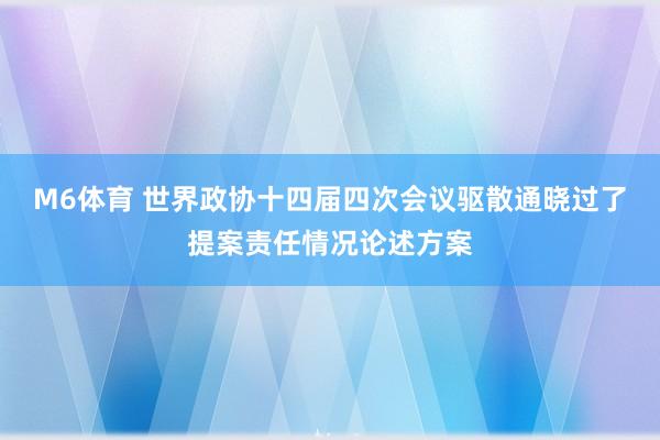 M6体育 世界政协十四届四次会议驱散通晓过了提案责任情况论述方案