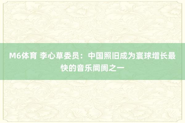 M6体育 李心草委员：中国照旧成为寰球增长最快的音乐阛阓之一