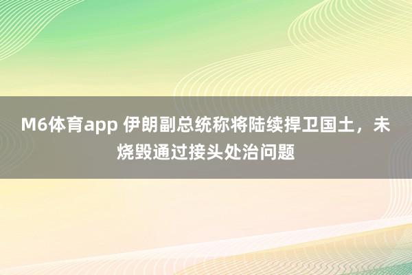 M6体育app 伊朗副总统称将陆续捍卫国土，未烧毁通过接头处治问题