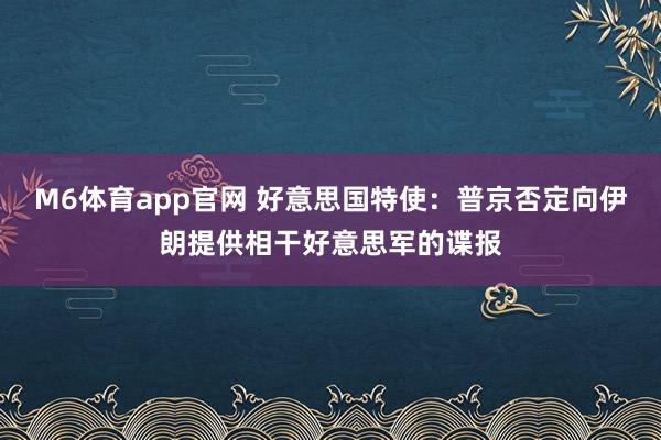 M6体育app官网 好意思国特使：普京否定向伊朗提供相干好意思军的谍报