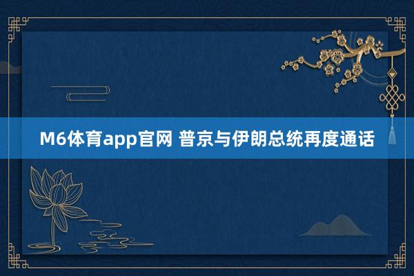 M6体育app官网 普京与伊朗总统再度通话