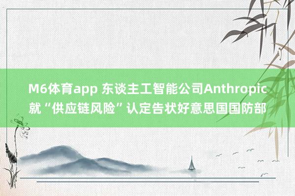 M6体育app 东谈主工智能公司Anthropic就“供应链风险”认定告状好意思国国防部
