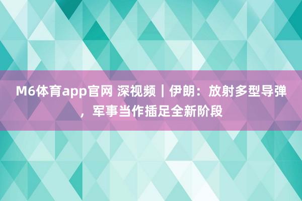 M6体育app官网 深视频｜伊朗：放射多型导弹，军事当作插足全新阶段