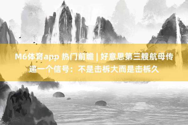 M6体育app 热门前瞻 | 好意思第三艘航母传递一个信号：不是击柝大而是击柝久