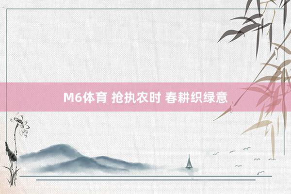 M6体育 抢执农时 春耕织绿意
