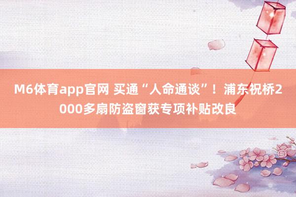 M6体育app官网 买通“人命通谈”！浦东祝桥2000多扇防盗窗获专项补贴改良