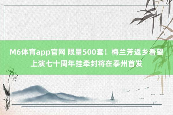 M6体育app官网 限量500套！梅兰芳返乡看望上演七十周年挂牵封将在泰州首发