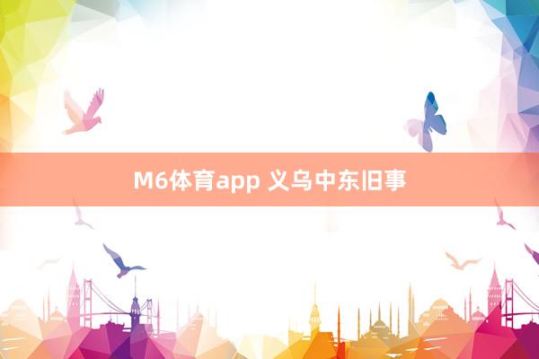 M6体育app 义乌中东旧事