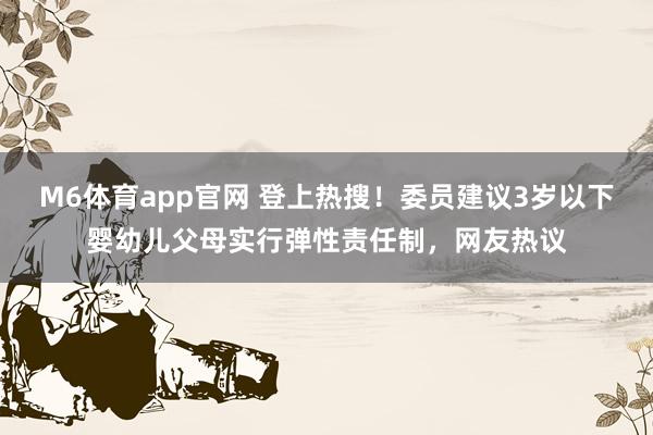 M6体育app官网 登上热搜！委员建议3岁以下婴幼儿父母实行弹性责任制，网友热议