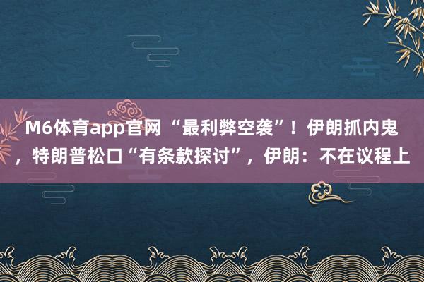 M6体育app官网 “最利弊空袭”！伊朗抓内鬼，特朗普松口“有条款探讨”，伊朗：不在议程上