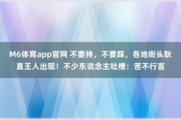 M6体育app官网 不要持，不要踩，各地街头耿直王人出现！不少东说念主吐槽：苦不行言