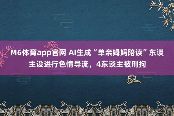 M6体育app官网 AI生成“单亲姆妈陪读”东谈主设进行色情导流，4东谈主被刑拘