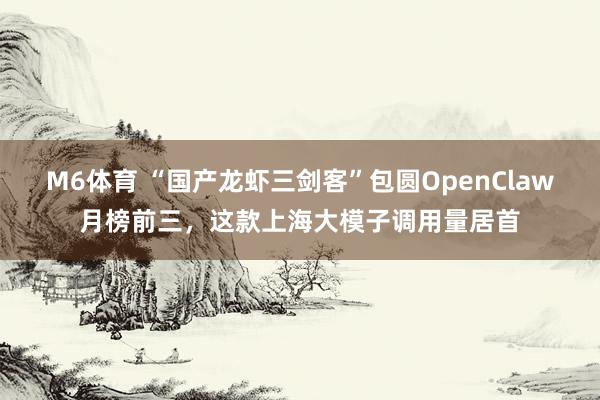 M6体育 “国产龙虾三剑客”包圆OpenClaw月榜前三，这款上海大模子调用量居首