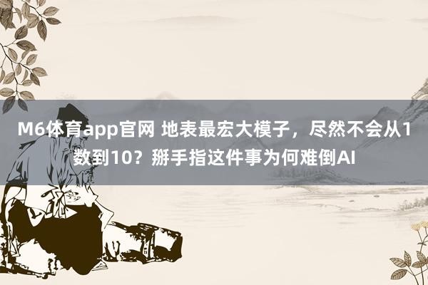 M6体育app官网 地表最宏大模子，尽然不会从1数到10？掰手指这件事为何难倒AI