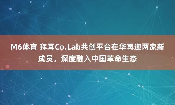 M6体育 拜耳Co.Lab共创平台在华再迎两家新成员，深度融入中国革命生态