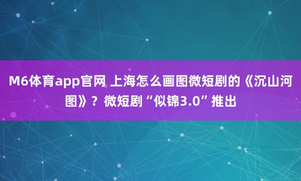 M6体育app官网 上海怎么画图微短剧的《沉山河图》？微短剧“似锦3.0”推出