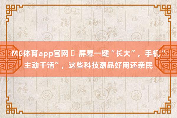 M6体育app官网 ​屏幕一键“长大”，手机“主动干活”，这些科技潮品好用还亲民