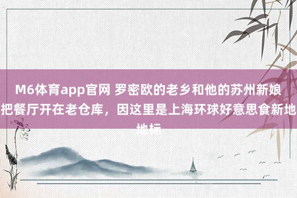 M6体育app官网 罗密欧的老乡和他的苏州新娘，把餐厅开在老仓库，因这里是上海环球好意思食新地标