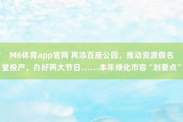 M6体育app官网 再添百座公园，推动资源假名堂投产，办好两大节日……本年绿化市容“划要点”